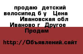  продаю  детский велосипед б/у › Цена ­ 3 500 - Ивановская обл., Иваново г. Другое » Продам   